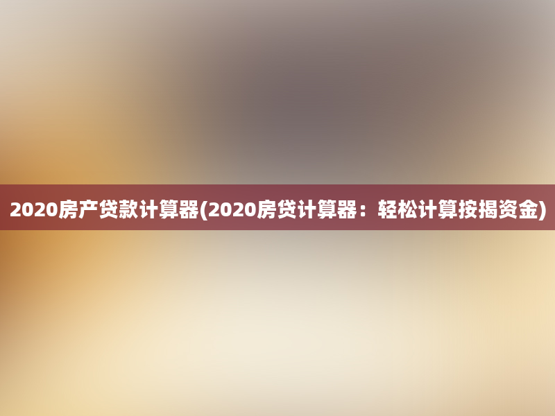 2020房产贷款计算器(2020房贷计算器：轻松计算按揭资金)