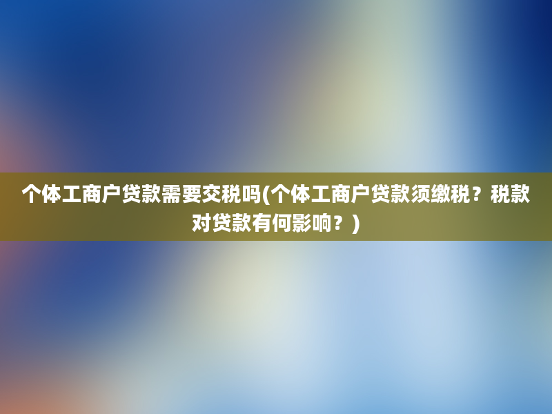 个体工商户贷款需要交税吗(个体工商户贷款须缴税？税款对贷款有何影响？)