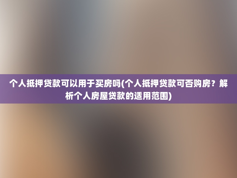 个人抵押贷款可以用于买房吗(个人抵押贷款可否购房？解析个人房屋贷款的适用范围)