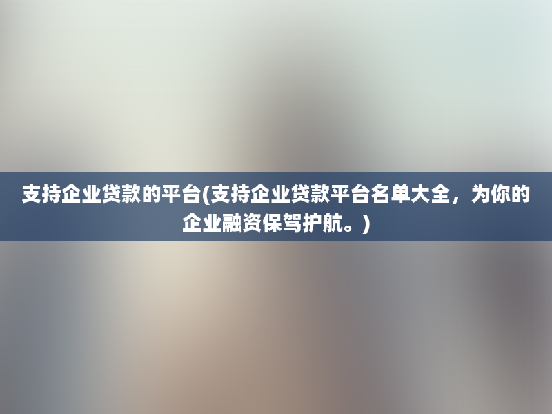 支持企业贷款的平台(支持企业贷款平台名单大全，为你的企业融资保驾护航。)