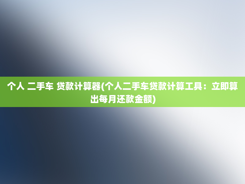 个人 二手车 贷款计算器(个人二手车贷款计算工具：立即算出每月还款金额)