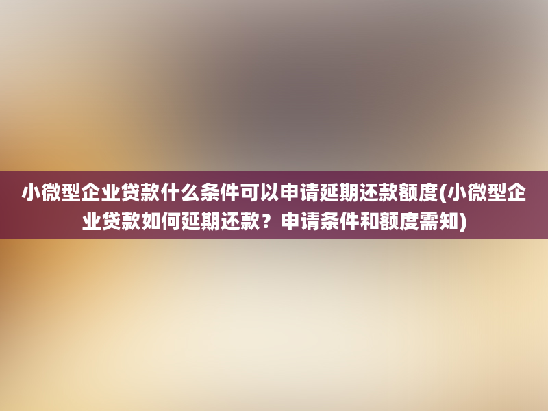 小微型企业贷款什么条件可以申请延期还款额度(小微型企业贷款如何延期还款？申请条件和额度需知)