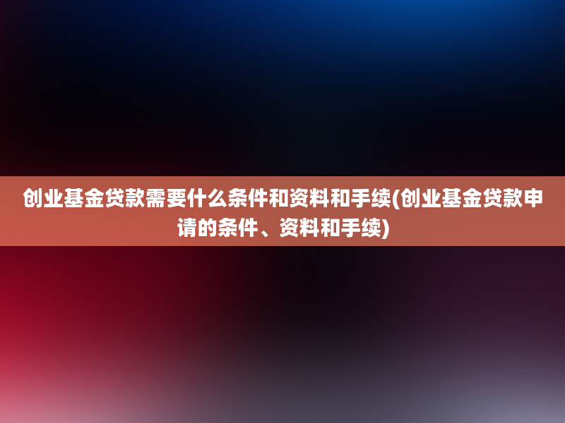 创业基金贷款需要什么条件和资料和手续(创业基金贷款申请的条件、资料和手续)