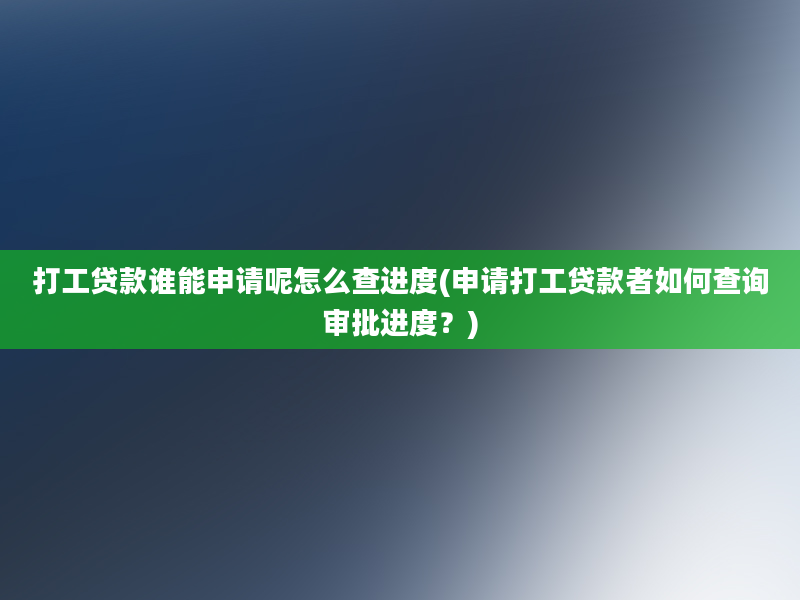 打工贷款谁能申请呢怎么查进度(申请打工贷款者如何查询审批进度？)