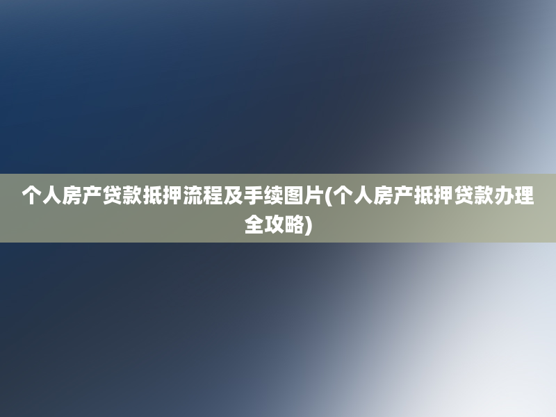 个人房产贷款抵押流程及手续图片(个人房产抵押贷款办理全攻略)