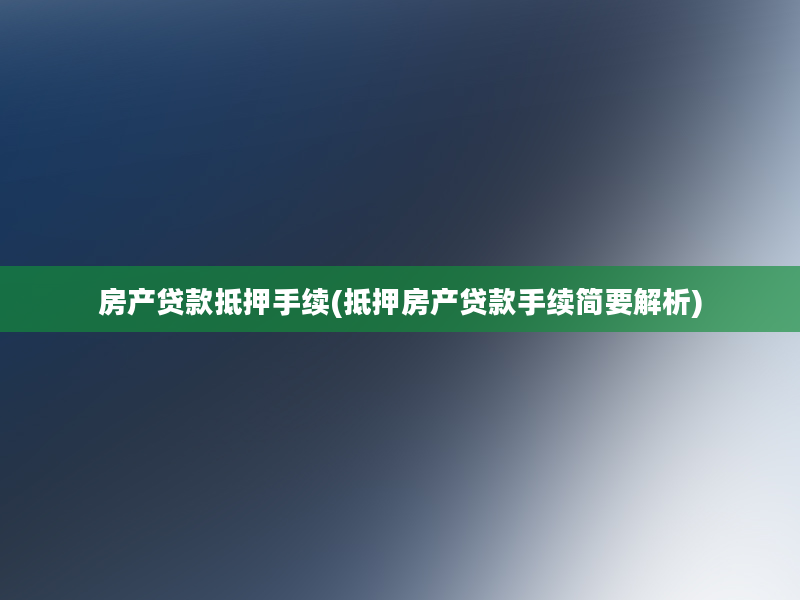 房产贷款抵押手续(抵押房产贷款手续简要解析)