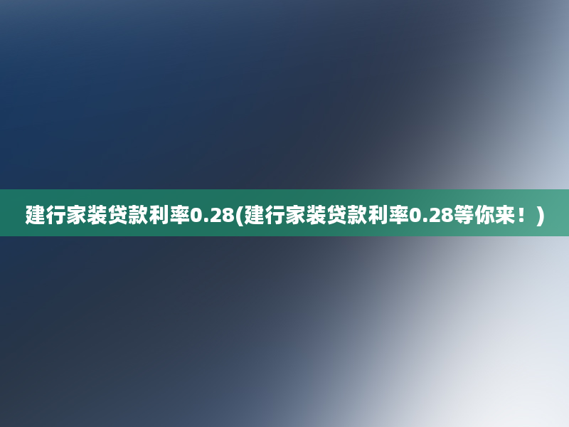 建行家装贷款利率0.28(建行家装贷款利率0.28等你来！)