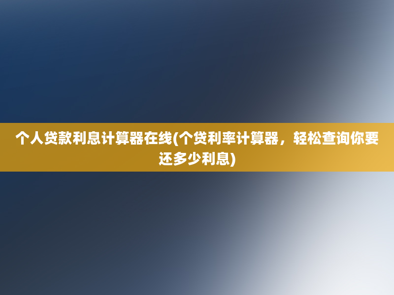 个人贷款利息计算器在线(个贷利率计算器，轻松查询你要还多少利息)