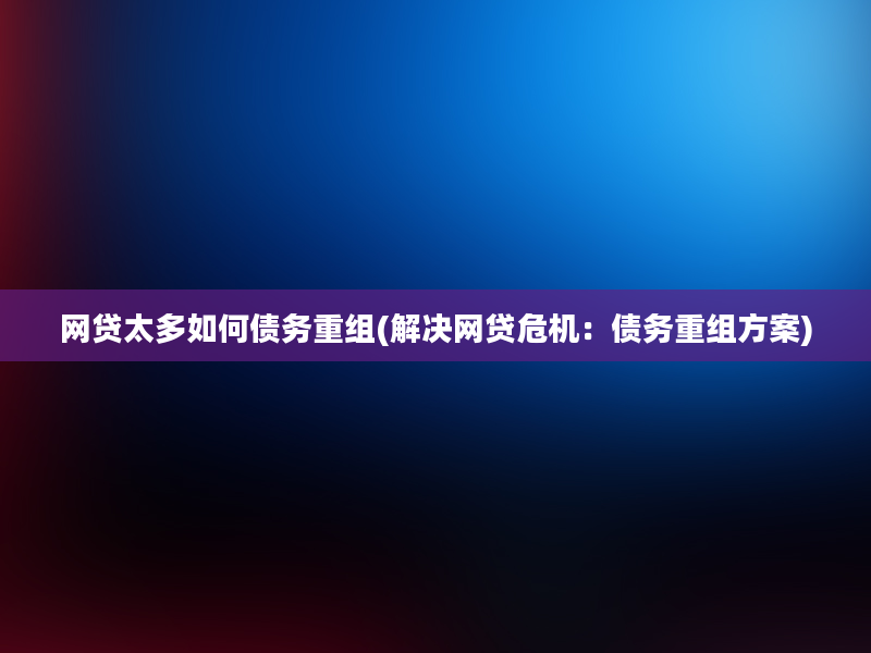 网贷太多如何债务重组(解决网贷危机：债务重组方案)