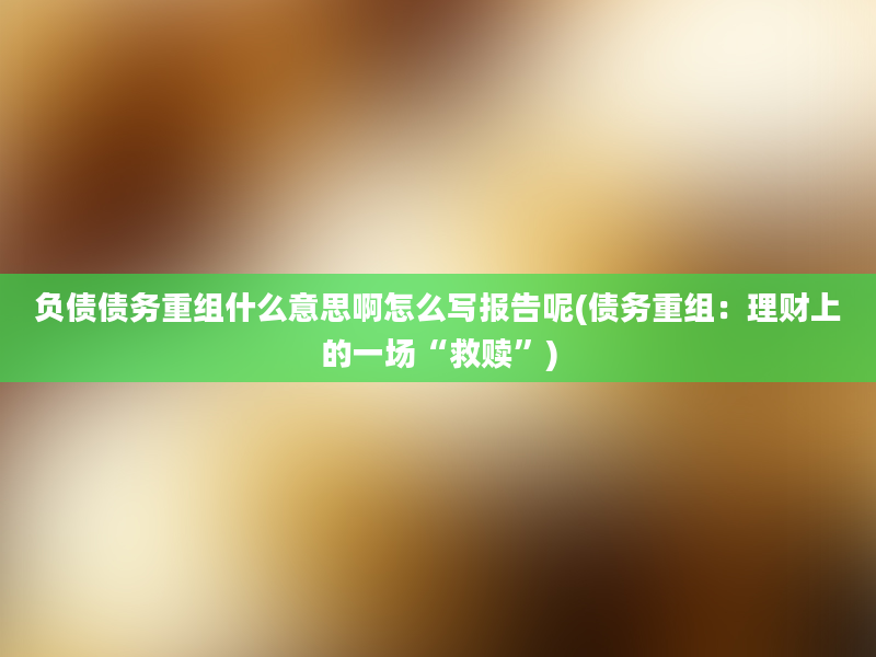 负债债务重组什么意思啊怎么写报告呢(债务重组：理财上的一场“救赎”)