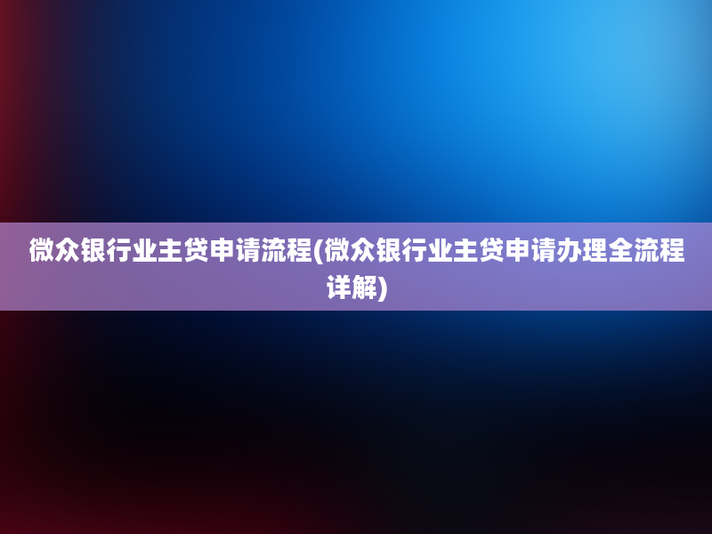 微众银行业主贷申请流程(微众银行业主贷申请办理全流程详解)