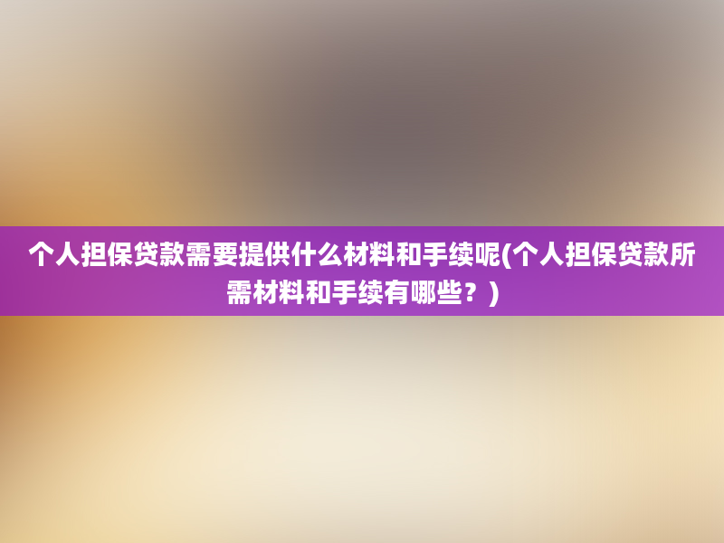 个人担保贷款需要提供什么材料和手续呢(个人担保贷款所需材料和手续有哪些？)