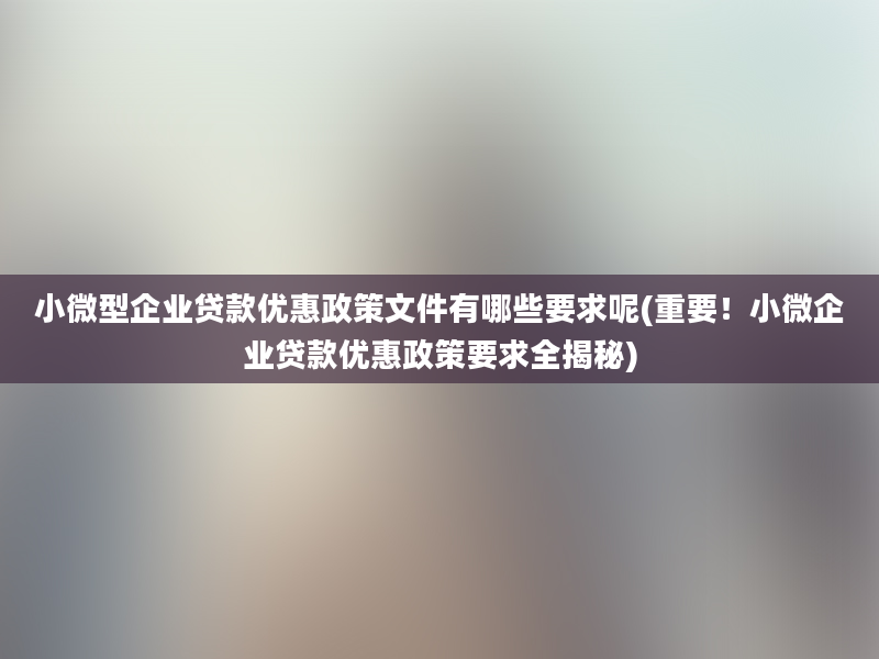 小微型企业贷款优惠政策文件有哪些要求呢(重要！小微企业贷款优惠政策要求全揭秘)