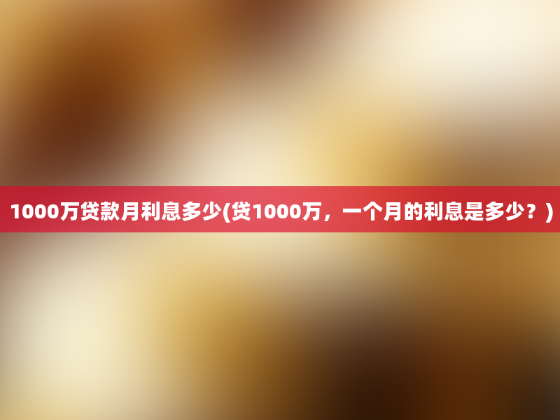 1000万贷款月利息多少(贷1000万，一个月的利息是多少？)