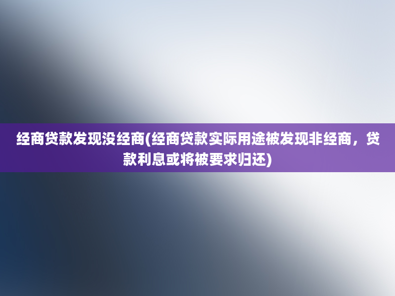 经商贷款发现没经商(经商贷款实际用途被发现非经商，贷款利息或将被要求归还)