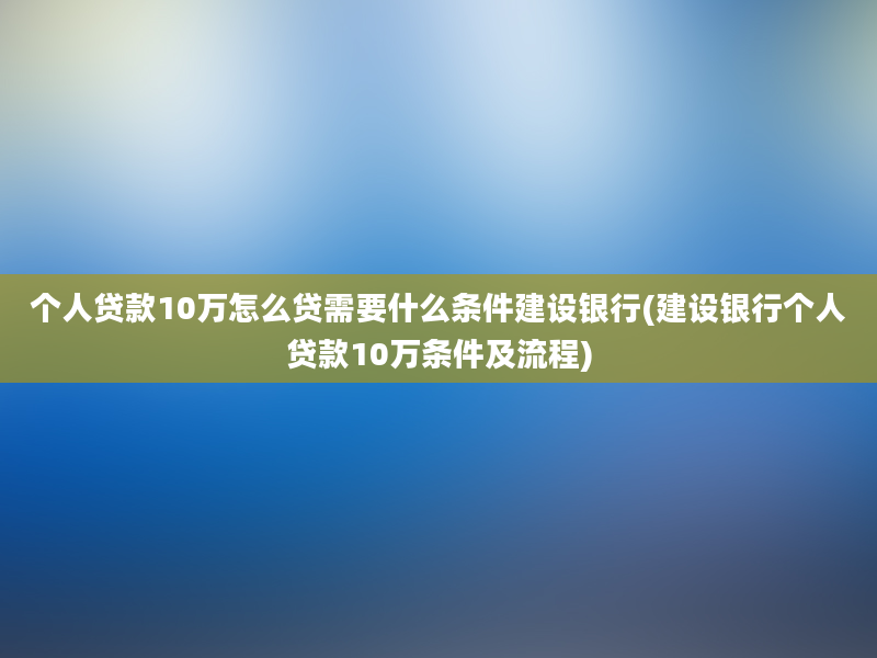 个人贷款10万怎么贷需要什么条件建设银行(建设银行个人贷款10万条件及流程)