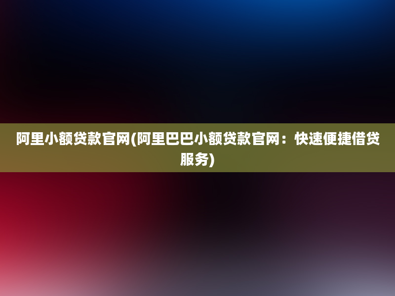 阿里小额贷款官网(阿里巴巴小额贷款官网：快速便捷借贷服务)