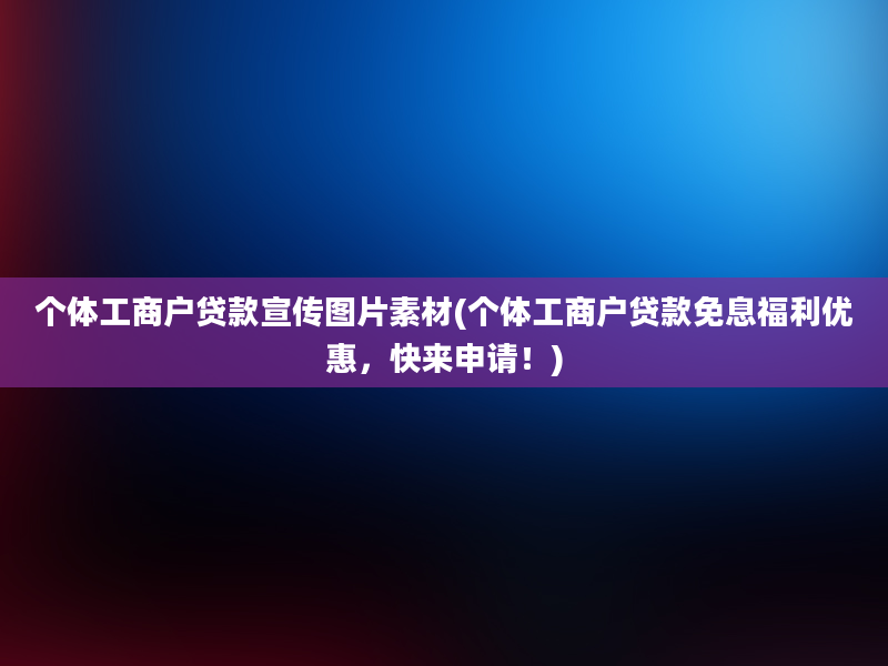 个体工商户贷款宣传图片素材(个体工商户贷款免息福利优惠，快来申请！)