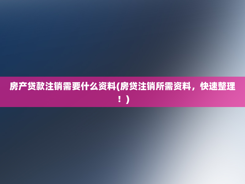 房产贷款注销需要什么资料(房贷注销所需资料，快速整理！)