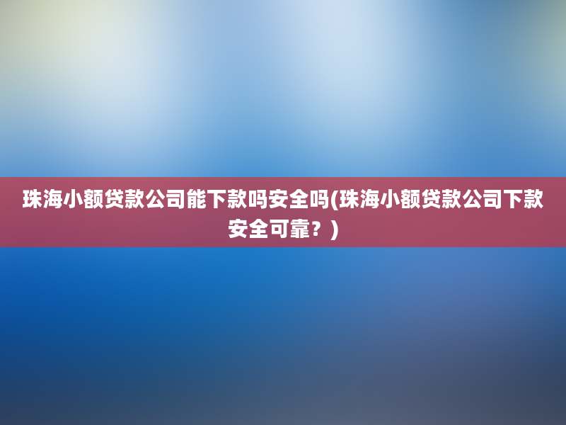 珠海小额贷款公司能下款吗安全吗(珠海小额贷款公司下款安全可靠？)