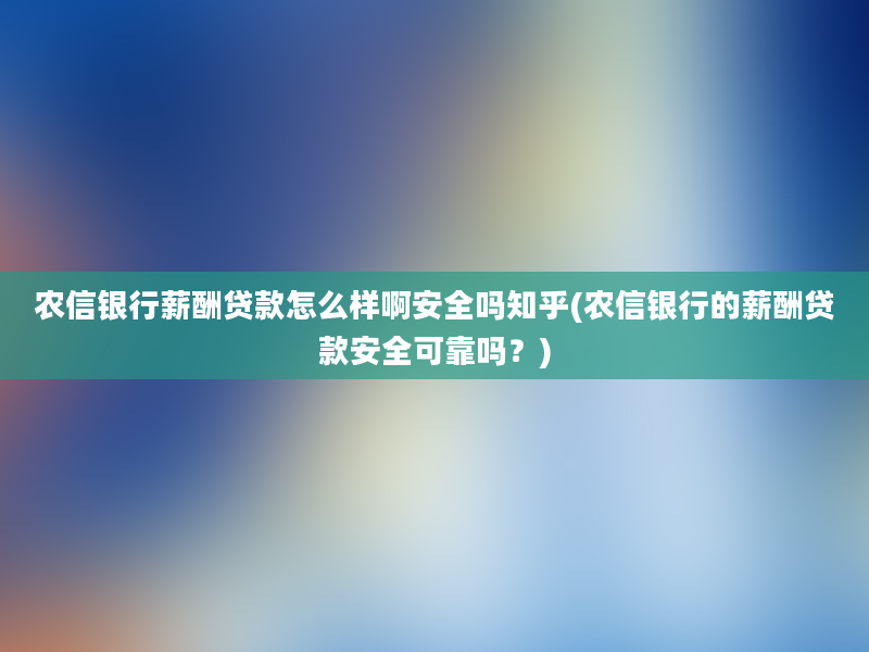 农信银行薪酬贷款怎么样啊安全吗知乎(农信银行的薪酬贷款安全可靠吗？)