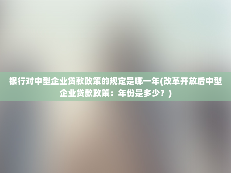 银行对中型企业贷款政策的规定是哪一年(改革开放后中型企业贷款政策：年份是多少？)