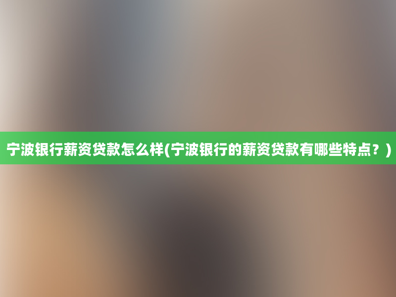 宁波银行薪资贷款怎么样(宁波银行的薪资贷款有哪些特点？)