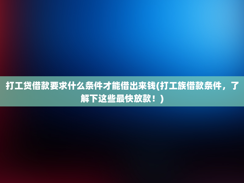 打工贷借款要求什么条件才能借出来钱(打工族借款条件，了解下这些最快放款！)