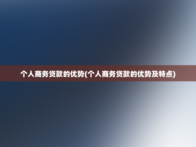 个人商务贷款的优势(个人商务贷款的优势及特点)