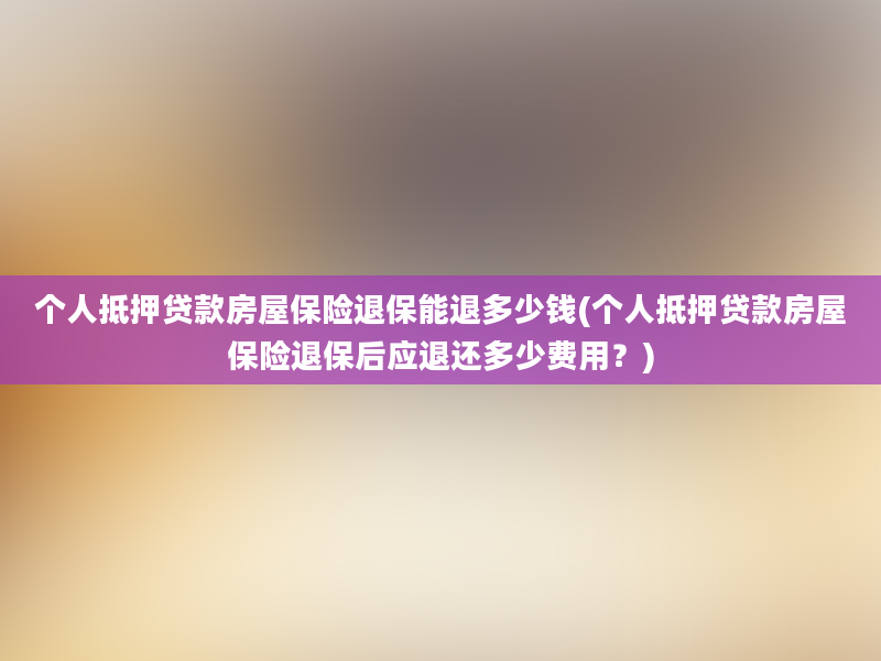 个人抵押贷款房屋保险退保能退多少钱(个人抵押贷款房屋保险退保后应退还多少费用？)