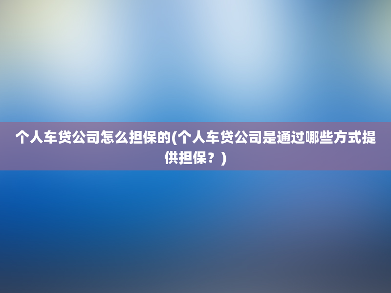 个人车贷公司怎么担保的(个人车贷公司是通过哪些方式提供担保？)