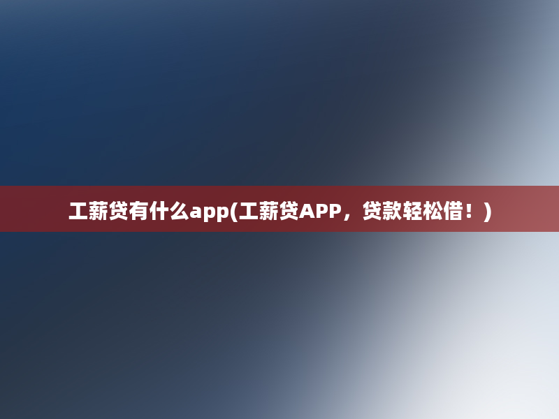 工薪贷有什么app(工薪贷APP，贷款轻松借！)