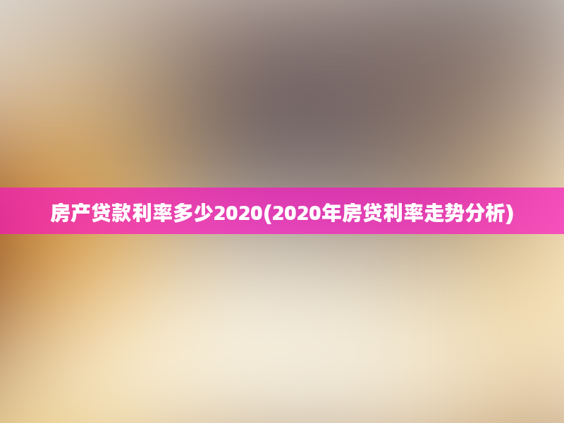 房产贷款利率多少2020(2020年房贷利率走势分析)