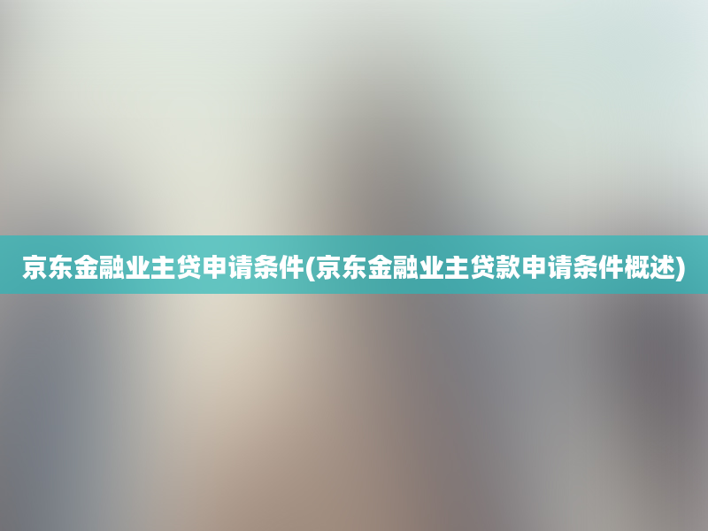 京东金融业主贷申请条件(京东金融业主贷款申请条件概述)