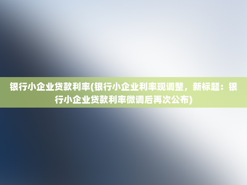 银行小企业贷款利率(银行小企业利率现调整，新标题：银行小企业贷款利率微调后再次公布)