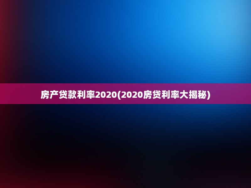 房产贷款利率2020(2020房贷利率大揭秘)