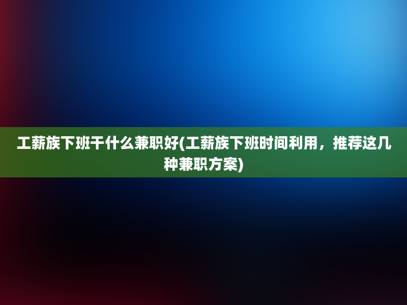 工薪族下班干什么兼职好(工薪族下班时间利用，推荐这几种兼职方案)