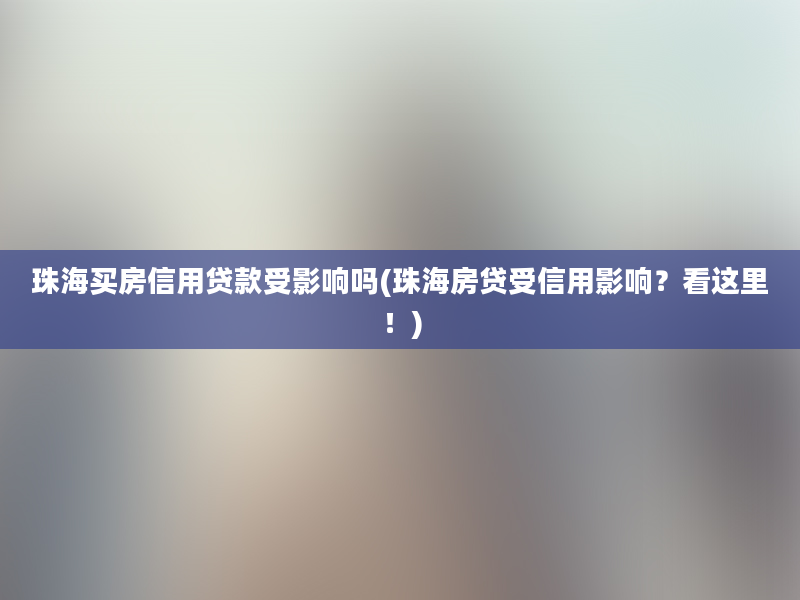 珠海买房信用贷款受影响吗(珠海房贷受信用影响？看这里！)