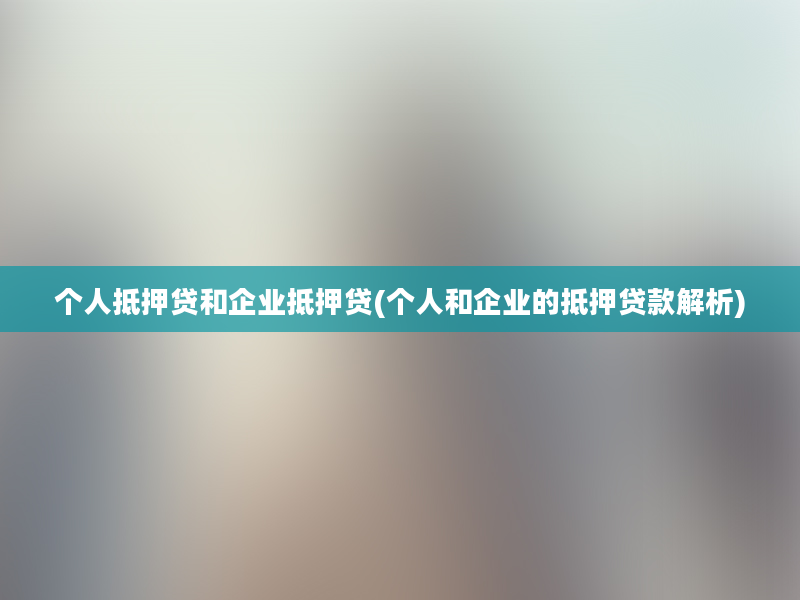 个人抵押贷和企业抵押贷(个人和企业的抵押贷款解析)