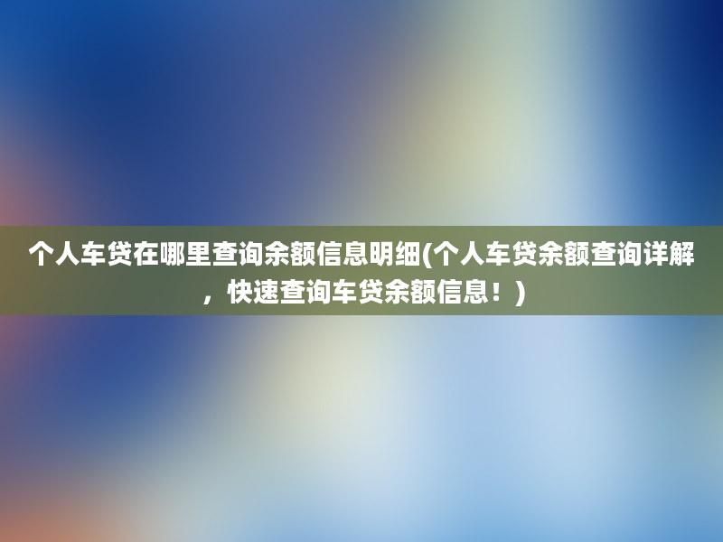 个人车贷在哪里查询余额信息明细(个人车贷余额查询详解，快速查询车贷余额信息！)