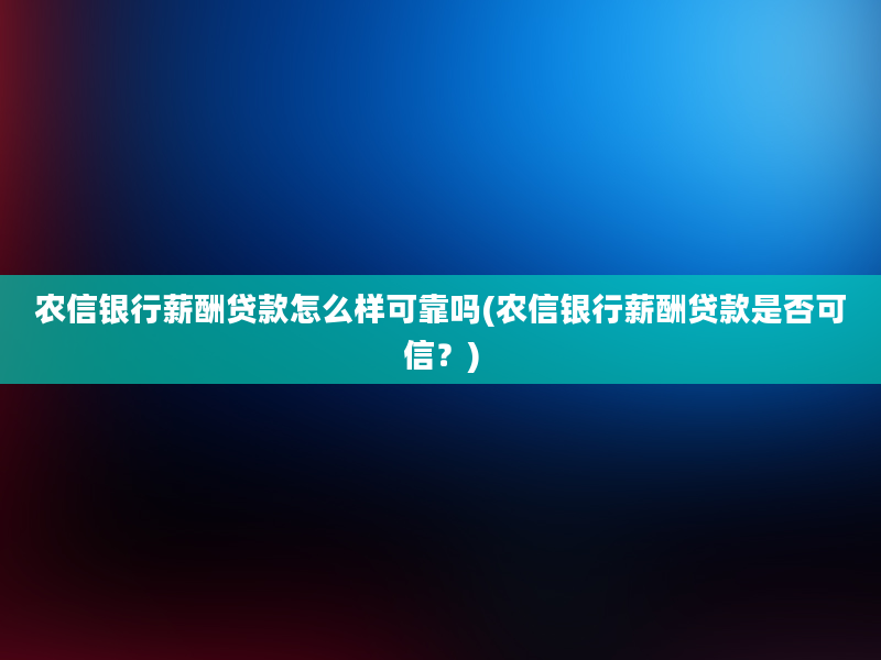 农信银行薪酬贷款怎么样可靠吗(农信银行薪酬贷款是否可信？)