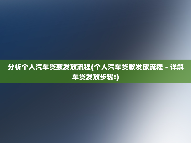 分析个人汽车贷款发放流程(个人汽车贷款发放流程 - 详解车贷发放步骤!)