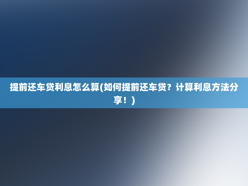 提前还车贷利息怎么算(如何提前还车贷？计算利息方法分享！)