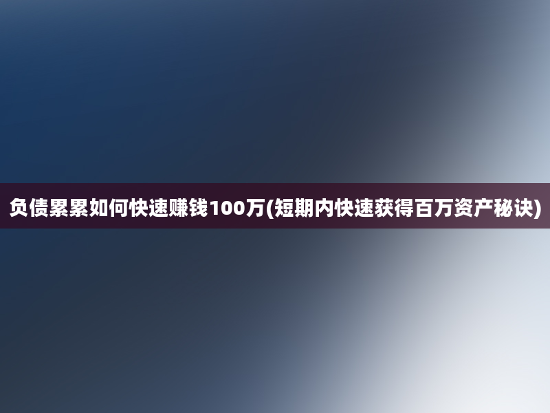 负债累累如何快速赚钱100万(短期内快速获得百万资产秘诀)