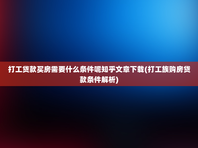 打工贷款买房需要什么条件呢知乎文章下载(打工族购房贷款条件解析)