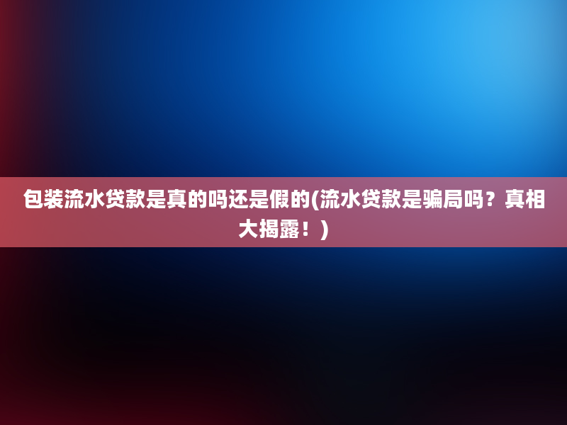 包装流水贷款是真的吗还是假的(流水贷款是骗局吗？真相大揭露！)