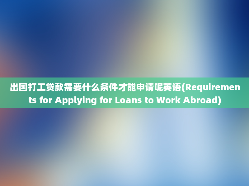 出国打工贷款需要什么条件才能申请呢英语(Requirements for Applying for Loans to Work Abroad)