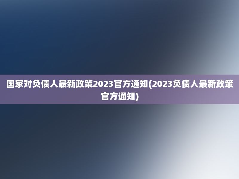 国家对负债人最新政策2023官方通知(2023负债人最新政策官方通知)