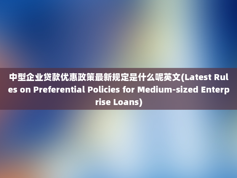 中型企业贷款优惠政策最新规定是什么呢英文(Latest Rules on Preferential Policies for Medium-sized Enterprise Loans)