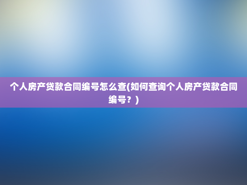 个人房产贷款合同编号怎么查(如何查询个人房产贷款合同编号？)